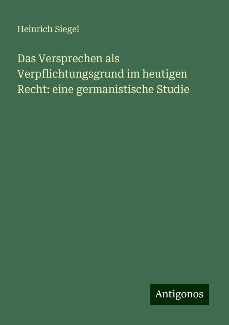 Das Versprechen als Verpflichtungsgrund im heutigen Recht: eine germanistische Studie - Heinrich Siegel