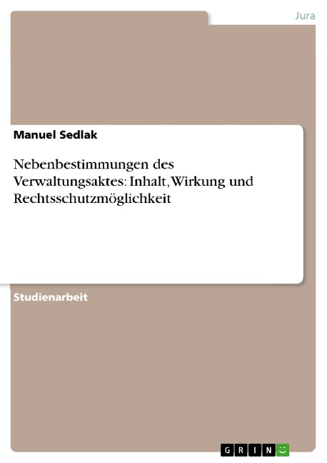 Nebenbestimmungen des Verwaltungsaktes: Inhalt, Wirkung und Rechtsschutzmöglichkeit - Manuel Sedlak