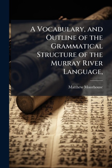 A Vocabulary, and Outline of the Grammatical Structure of the Murray River Language, - Matthew Moorhouse