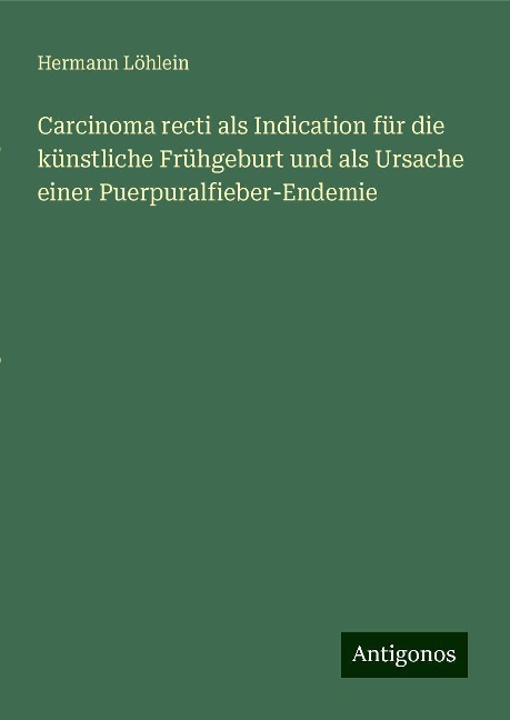 Carcinoma recti als Indication für die künstliche Frühgeburt und als Ursache einer Puerpuralfieber-Endemie - Hermann Löhlein
