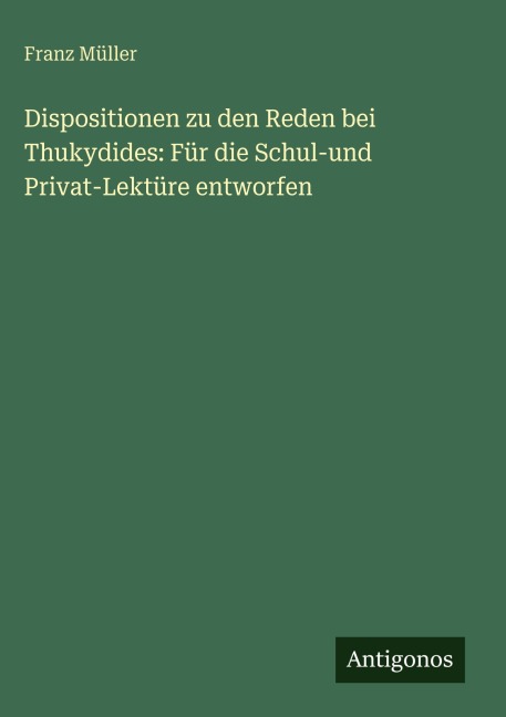 Dispositionen zu den Reden bei Thukydides: Für die Schul-und Privat-Lektüre entworfen - Franz Müller