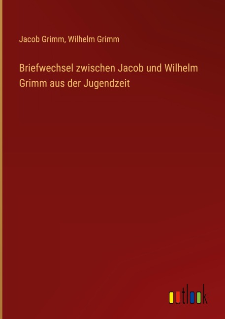 Briefwechsel zwischen Jacob und Wilhelm Grimm aus der Jugendzeit - Jacob Grimm, Wilhelm Grimm