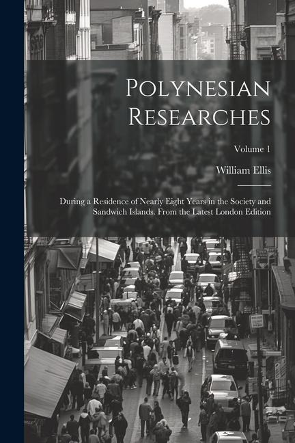 Polynesian Researches: During a Residence of Nearly Eight Years in the Society and Sandwich Islands. From the Latest London Edition; Volume 1 - William Ellis