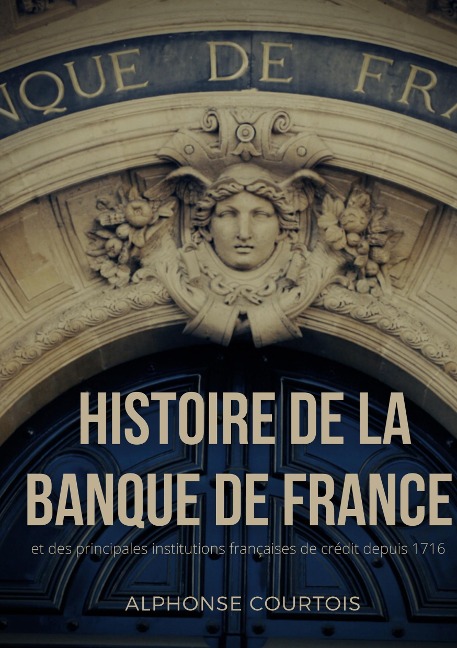 Histoire de la Banque de France et des principales institutions françaises de crédit depuis 1716 - Alphonse Courtois