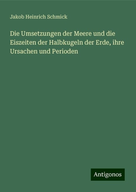 Die Umsetzungen der Meere und die Eiszeiten der Halbkugeln der Erde, ihre Ursachen und Perioden - Jakob Heinrich Schmick