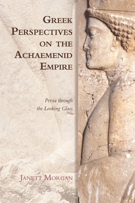 Greek Perspectives on the Achaemenid Empire - Janett Morgan