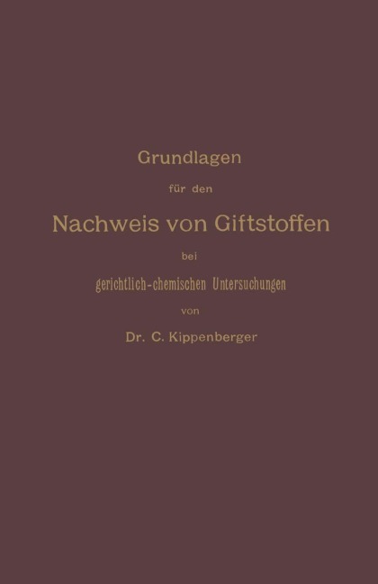 Grundlagen für den Nachweis von Giftstoffen bei gerichtlich-chemischen Untersuchungen. Für Chemiker, Pharmazeuten und Mediziner - Carl Kippenberger