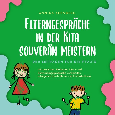Elterngespräche in der Kita souverän meistern - Der Leitfaden für die Praxis: Mit bewährten Methoden Eltern- und Entwicklungsgespräche vorbereiten, erfolgreich durchführen und Konflikte lösen - Annika Seenberg