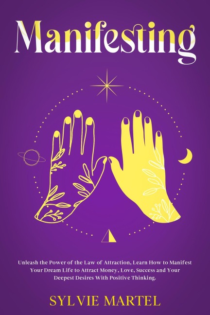 Manifesting: Unleash the Power of the Law of Attraction, Learn How to Manifest Your Dream Life to Attract Money, Love, Success and Your Deepest Desires With Positive Thinking. - Sylvie Martel