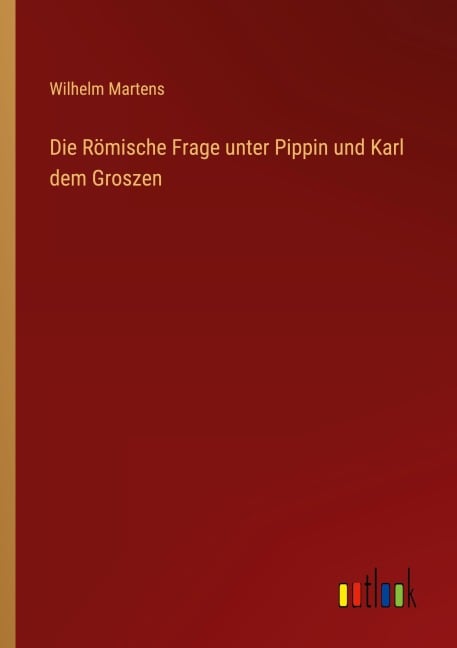 Die Römische Frage unter Pippin und Karl dem Groszen - Wilhelm Martens