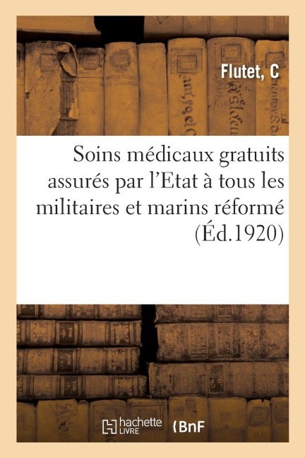 Soins Médicaux Chirurgicaux Et Pharmaceutiques Gratuits Assurés Par l'Etat À Tous Les Militaires: Et Marins Réformés Par Suite de Blessure Reçue Ou de - C. Flutet