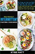 The Perfect Intermittent Fasting Cookbook:The Complete Nutrition Guide To Shedding Pounds Naturally And Reinvigorating Overall Health With Delectable And Nourishing Recipes - Kyrie Matt