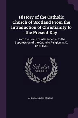 History of the Catholic Church of Scotland From the Introduction of Christianity to the Present Day - Alphons Bellesheim