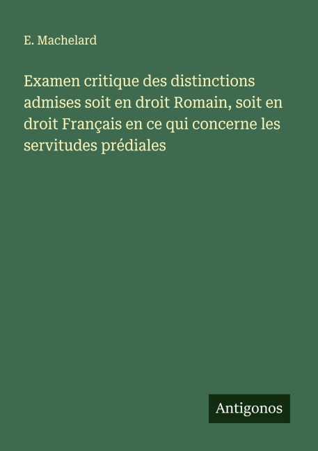 Examen critique des distinctions admises soit en droit Romain, soit en droit Français en ce qui concerne les servitudes prédiales - E. Machelard