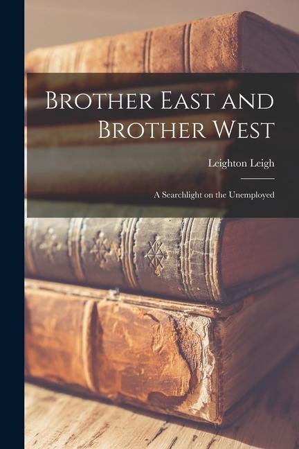 Brother East and Brother West: a Searchlight on the Unemployed - Leighton Leigh