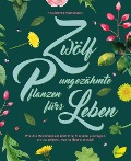 Zwölf ungezähmte Pflanzen fürs Leben - Monika Engelmann, Hildegard Riedmair, Jeanette Langguth, Ulrike Kainz, Angela Maier