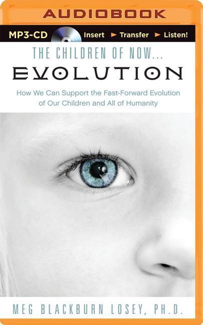 The Children of Now... Evolution: How We Can Support the Fast-Forward Evolution of Our Children and All of Humanity - Meg Blackburn Losey