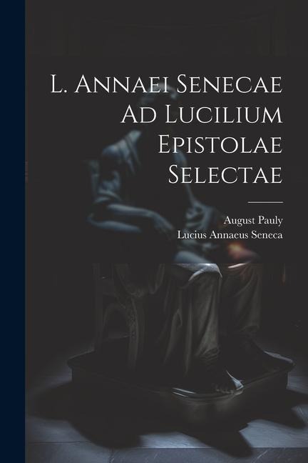 L. Annaei Senecae Ad Lucilium Epistolae Selectae - Lucius Annaeus Seneca, August Pauly