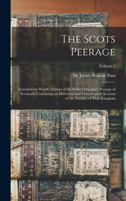 The Scots Peerage; Founded on Wood's Edition of Sir Robert Douglas's Peerage of Scotland; Containing an Historical and Genealogical Account of the Nobility of That Kingdom; Volume 5 - 