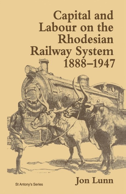 Capital and Labour on the Rhodesian Railway System, 1888-1947 - Jon Lunn