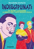 Cover-Bild zum Titel 'Indisciplinati. Da Monet a Duchamp, 10 ribelli dell'arte spiegati facile' von 'Benedetta Artefacile'
