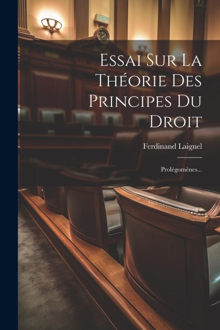Essai Sur La Théorie Des Principes Du Droit: Prolégomènes... - Ferdinand Laignel