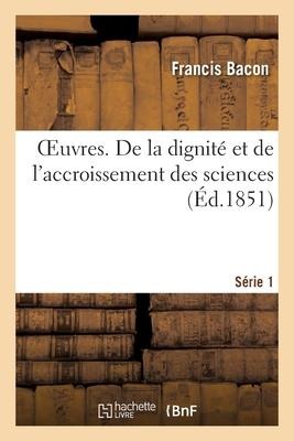 Oeuvres. Série 1. de la Dignité Et de l'Accroissement Des Sciences - Bacon-F