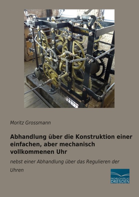Abhandlung über die Konstruktion einer einfachen, aber mechanisch vollkommenen Uhr - Moritz Grossmann
