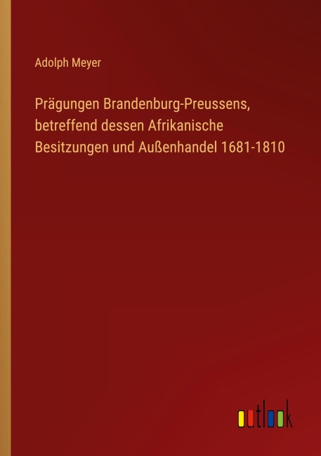 Prägungen Brandenburg-Preussens, betreffend dessen Afrikanische Besitzungen und Außenhandel 1681-1810 - Adolph Meyer