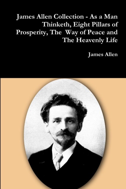 James Allen Collection - As a Man Thinketh, Eight Pillars of Prosperity, The Way of Peace and The Heavenly Life - James Allen