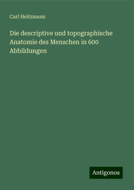 Die descriptive und topographische Anatomie des Menschen in 600 Abbildungen - Carl Heitzmann