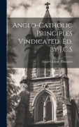 Cover-Bild zum Titel 'Anglo-Catholic Principles Vindicated, Ed. by J.C.S' von 'Anglo-Catholic Principles'