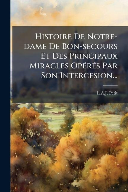 Histoire De Notre-dame De Bon-secours Et Des Principaux Miracles OpÃ(c)rÃ(c)s Par Son Intercesion... - L a J Petit