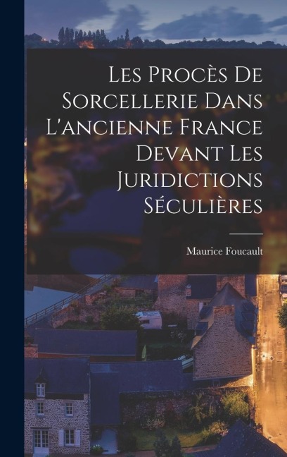 Les Procès de sorcellerie dans l'ancienne France devant les juridictions séculières - Foucault Maurice