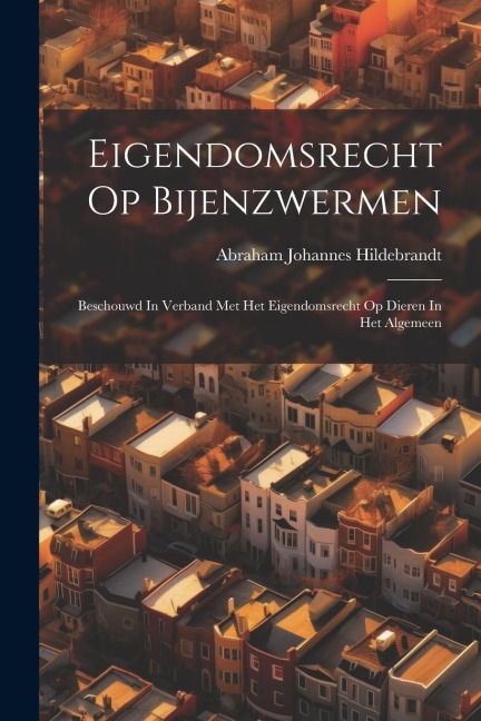 Eigendomsrecht Op Bijenzwermen: Beschouwd In Verband Met Het Eigendomsrecht Op Dieren In Het Algemeen - Abraham Johannes Hildebrandt