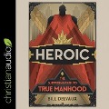 Heroic: The Surprising Path to True Manhood - Bill Delvaux