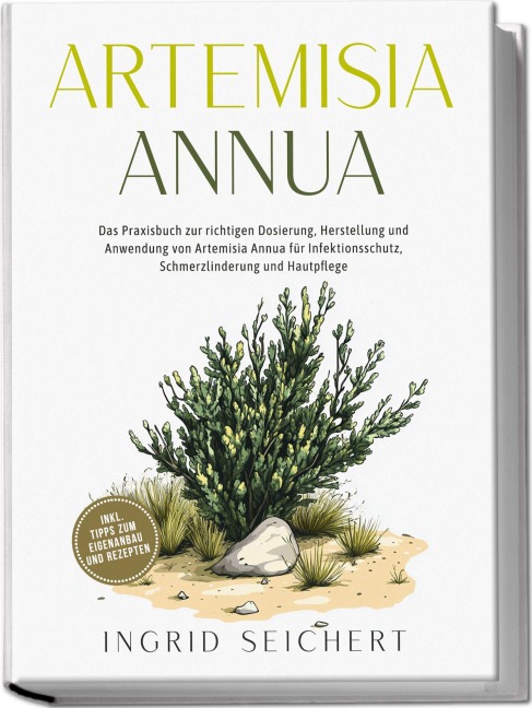 Artemisia Annua: Das Praxisbuch zur richtigen Dosierung, Herstellung und Anwendung von Artemisia Annua für Infektionsschutz, Schmerzlinderung und Hautpflege - inkl. Tipps zum Eigenanbau und Rezepten - Ingrid Seichert
