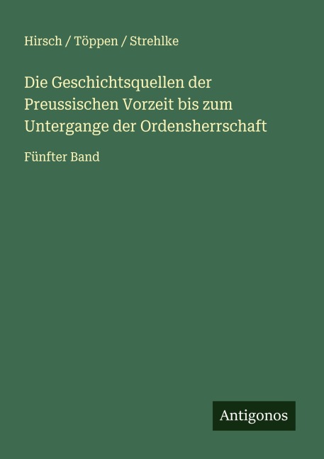 Die Geschichtsquellen der Preussischen Vorzeit bis zum Untergange der Ordensherrschaft - Hirsch Töppen Strehlke