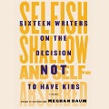 Selfish, Shallow, and Self-Absorbed Lib/E: Sixteen Writers on the Decision Not to Have Kids - Meghan Daum