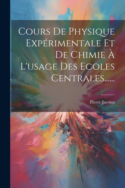 Cours De Physique Expérimentale Et De Chimie À L'usage Des Ecoles Centrales...... - Pierre Jacotot