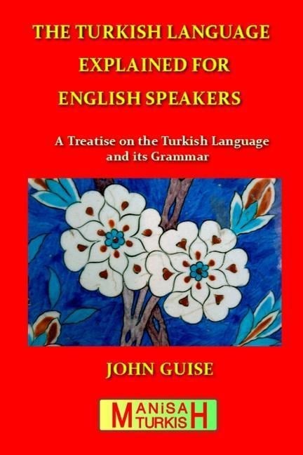 The Turkish Language Explained for English Speakers: A Treatise on the Turkish Language and its Grammar - John Guise