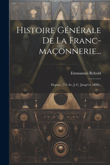 Histoire Générale De La Franc-maçonnerie... - Emmanuel Rebold