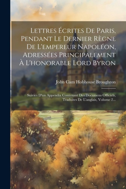 Lettres Écrites De Paris, Pendant Le Dernier Règne De L'empereur Napoléon, Adressées Principalement À L'honorable Lord Byron: Suivies D'un Appendix Co - 