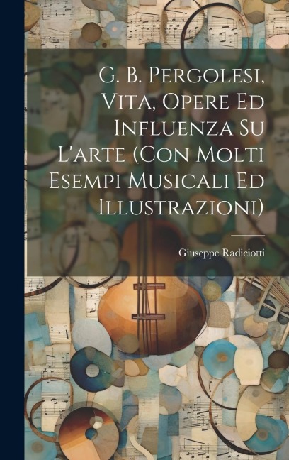 G. B. Pergolesi, vita, opere ed influenza su l'arte (con molti esempi musicali ed illustrazioni) - Giuseppe Radiciotti
