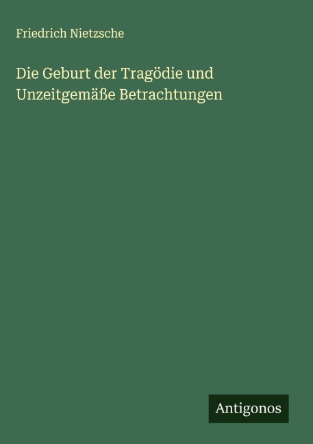 Die Geburt der Tragödie und Unzeitgemäße Betrachtungen - Friedrich Nietzsche