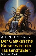 Der Galaktische Kaiser wird ein Tausendfüßler: Science Fiction - Alfred Bekker