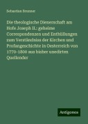 Die theologische Dienerschaft am Hofe Joseph II.: geheime Correspondenzen und Enthüllungen zum Verständniss der Kirchen und Profangeschichte in Oesterreich von 1770-1800 aus bisher unedirten Quellender - Sebastian Brunner