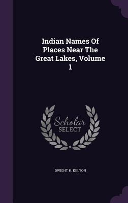 Indian Names Of Places Near The Great Lakes, Volume 1 - Dwight H Kelton