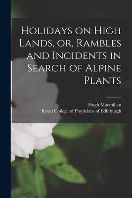 Holidays on High Lands, or, Rambles and Incidents in Search of Alpine Plants - Hugh Macmillan