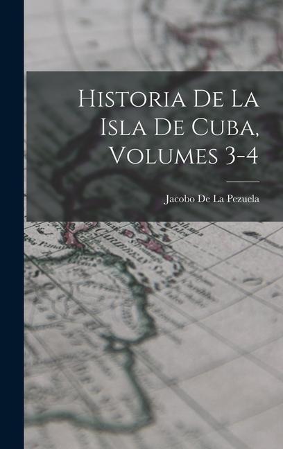 Historia De La Isla De Cuba, Volumes 3-4 - Jacobo De La Pezuela